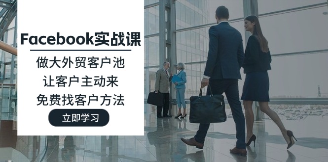 （11913期）Facebook实战课：做大外贸客户池，让客户主动来，免费找客户方法-孔明聊项目