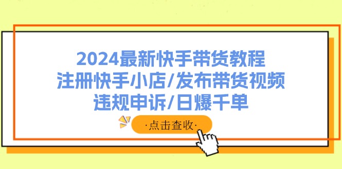 （11938期）2024最新快手带货教程：注册快手小店/发布带货视频/违规申诉/日爆千单-孔明聊项目