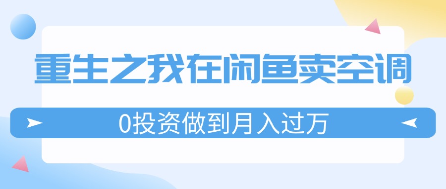 （11962期）重生之我在闲鱼卖空调，0投资做到月入过万，迎娶白富美，走上人生巅峰-孔明聊项目