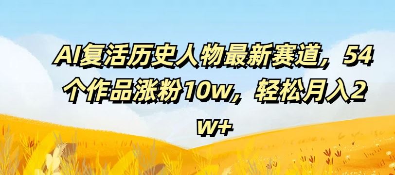 AI复活历史人物最新赛道，54个作品涨粉10w，轻松月入2w+【揭秘】-孔明聊项目