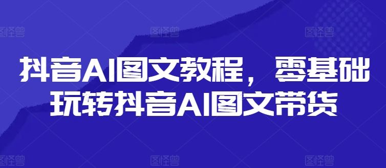 抖音AI图文教程，零基础玩转抖音AI图文带货-孔明聊项目