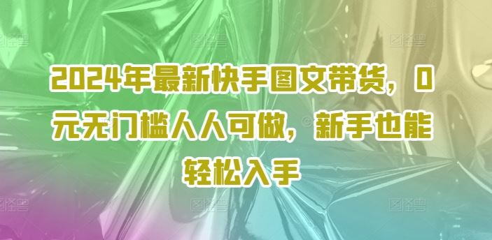 2024年最新快手图文带货，0元无门槛人人可做，新手也能轻松入手-孔明聊项目
