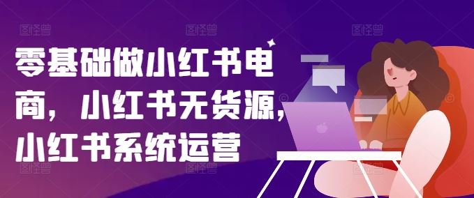 零基础做小红书电商，小红书无货源，小红书系统运营-孔明聊项目