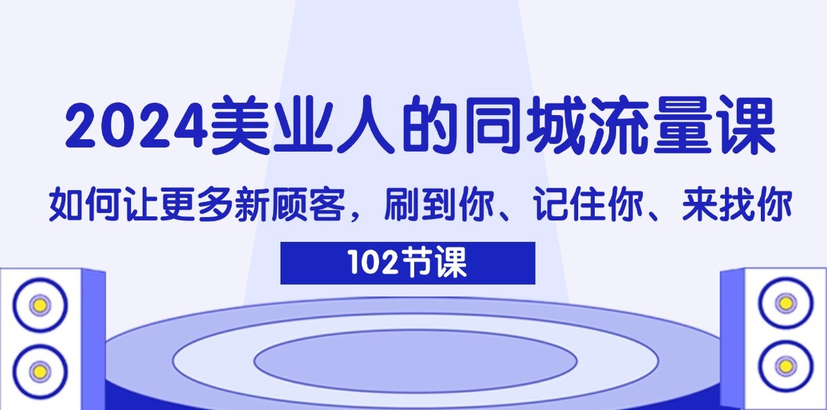 2024美业人的同城流量课：如何让更多新顾客，刷到你、记住你、来找你-孔明聊项目