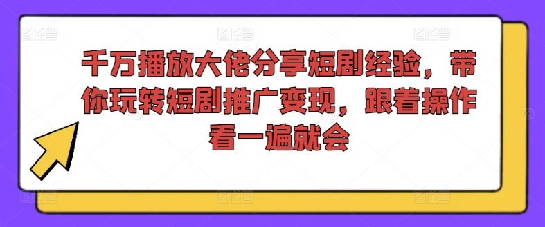 千万播放大佬分享短剧经验，带你玩转短剧推广变现，跟着操作看一遍就会-孔明聊项目