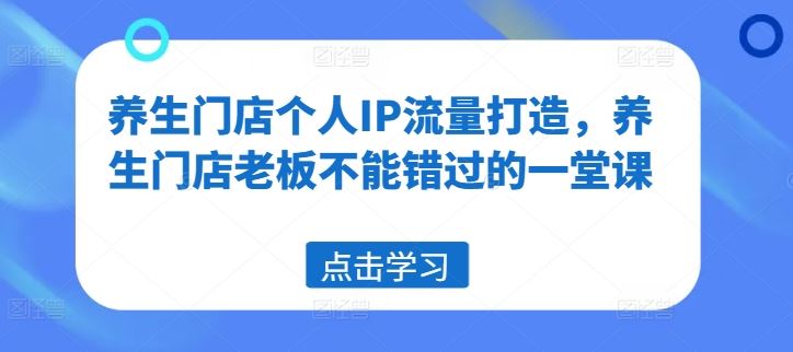 养生门店个人IP流量打造，养生门店老板不能错过的一堂课-孔明聊项目