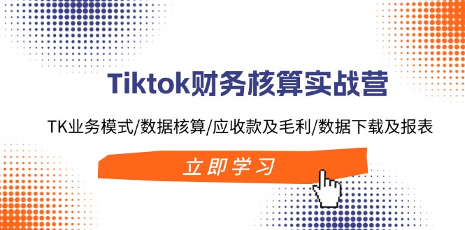 （11978期）Tiktok财务核算实战营：TK业务模式/数据核算/应收款及毛利/数据下载及报表-孔明聊项目