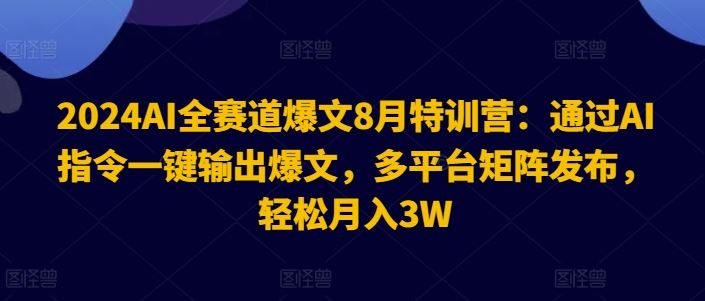 2024AI全赛道爆文8月特训营：通过AI指令一键输出爆文，多平台矩阵发布，轻松月入3W【揭秘】-孔明聊项目