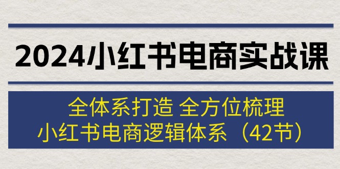 （12003期）2024小红书电商实战课：全体系打造 全方位梳理 小红书电商逻辑体系 (42节)-孔明聊项目