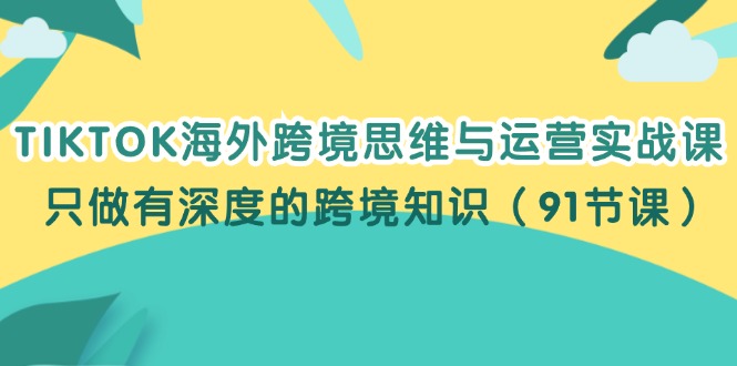 （12010期）TIKTOK海外跨境思维与运营实战课，只做有深度的跨境知识（91节课）-孔明聊项目
