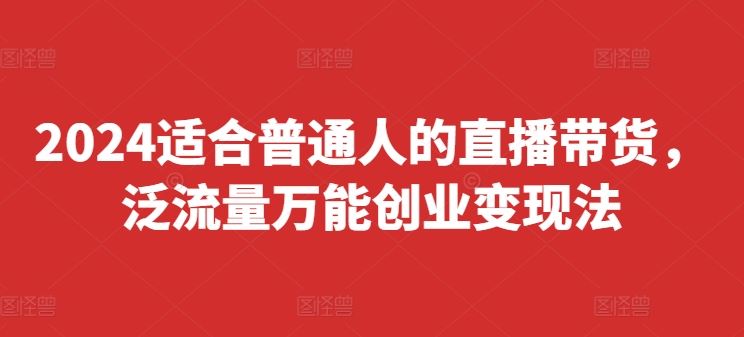 2024适合普通人的直播带货，泛流量万能创业变现法，上手快、落地快、起号快、变现快(更新8月)-孔明聊项目