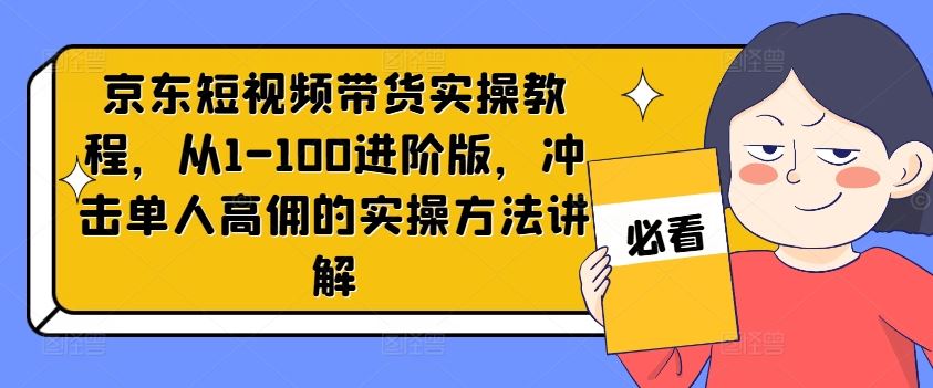 京东短视频带货实操教程,从1-100进阶版,冲击单人高佣的实操方法讲解-孔明聊项目