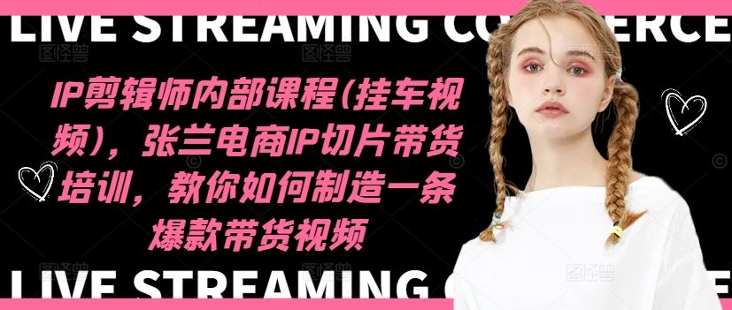 IP剪辑师内部课程(挂车视频)，张兰电商IP切片带货培训，教你如何制造一条爆款带货视频-孔明聊项目
