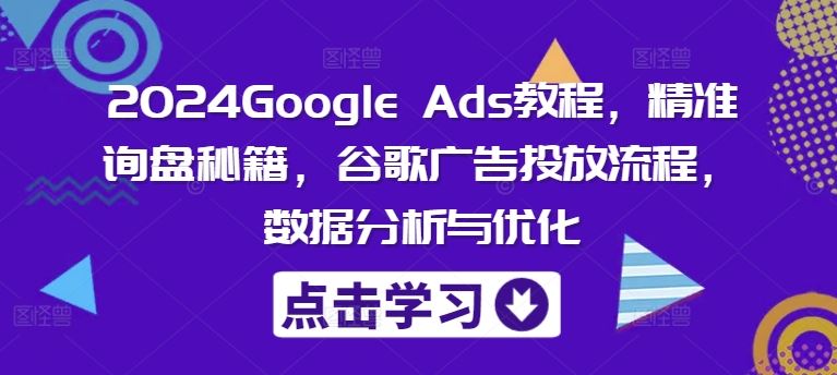 2024Google Ads教程，精准询盘秘籍，谷歌广告投放流程，数据分析与优化-孔明聊项目