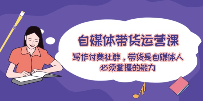 自媒体带货运营课：写作付费社群，带货是自媒体人必须掌握的能力-孔明聊项目