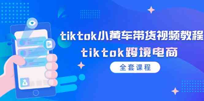 tiktok小黄车带货视频教程，tiktok跨境电商（全套课程）-孔明聊项目