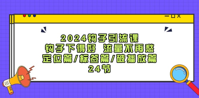 （12097期）2024钩子·引流课：钩子下得好 流量不再愁，定位篇/标签篇/破播放篇/24节-孔明聊项目