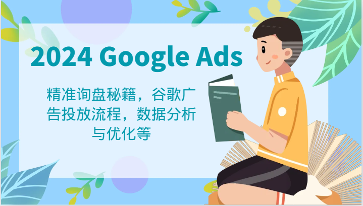 2024 Google Ads 教程：精准询盘秘籍，谷歌广告投放流程，数据分析与优化等-孔明聊项目