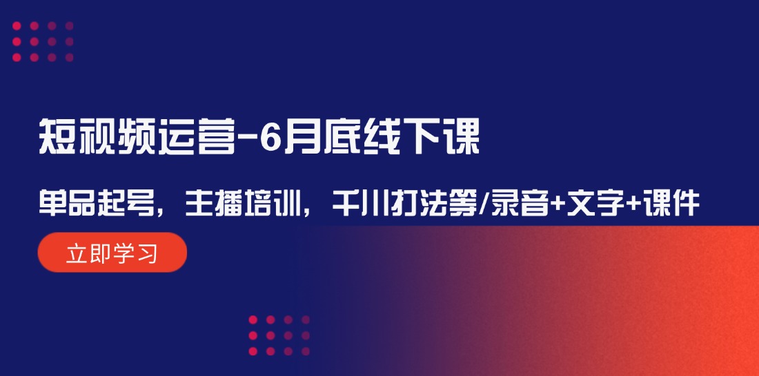 短视频运营6月底线下课：单品起号，主播培训，千川打法等/录音+文字+课件-孔明聊项目