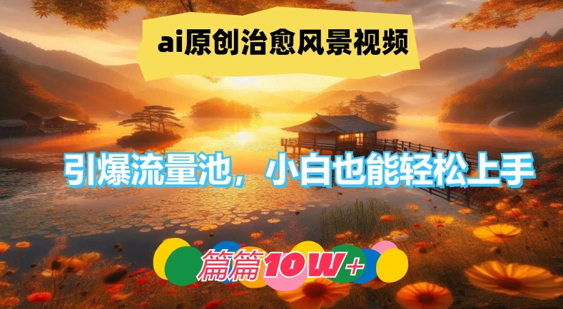ai原创治愈风景视频，引爆流量池，小白也能轻松上手，篇篇10w+-孔明聊项目