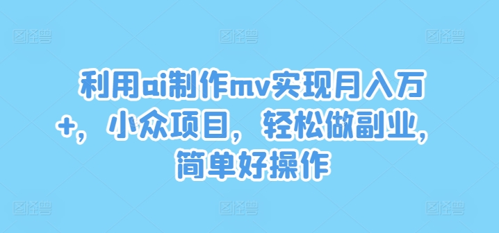 利用ai制作mv实现月入万+，小众项目，轻松做副业，简单好操作-孔明聊项目