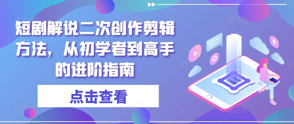 短剧解说二次创作剪辑方法，从初学者到高手的进阶指南-孔明聊项目