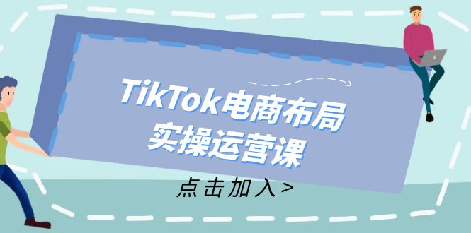 （12156期）TikTok电商布局实操运营课：从新手到精通，成为TikTok带货运营高手-孔明聊项目
