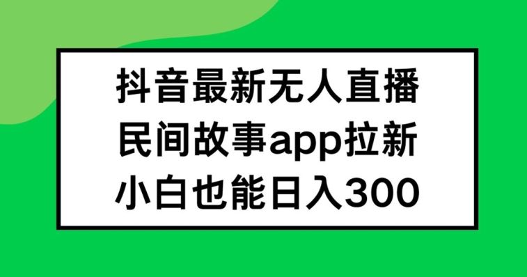 抖音无人直播，民间故事APP拉新，小白也能日入300+【揭秘】-孔明聊项目