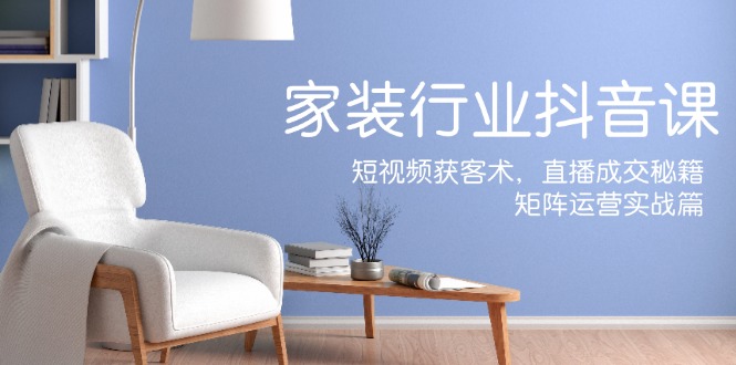 （12200期）家装抖音课：短视频获客术，直播成交秘籍，矩阵运营实战篇-孔明聊项目