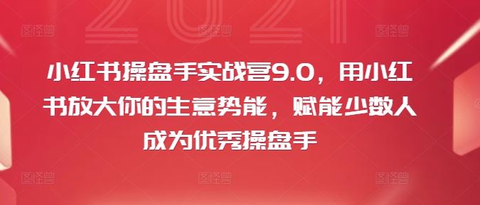 小红书操盘手实战营9.0，用小红书放大你的生意势能，赋能少数人成为优秀操盘手-孔明聊项目