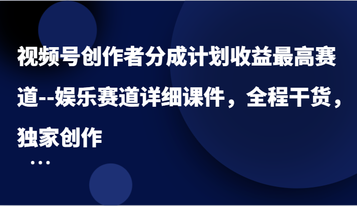 视频号创作者分成计划收益最高赛道–娱乐赛道详细课件，全程干货，独家创作-孔明聊项目