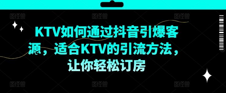 KTV抖音短视频营销，KTV如何通过抖音引爆客源，适合KTV的引流方法，让你轻松订房-孔明聊项目
