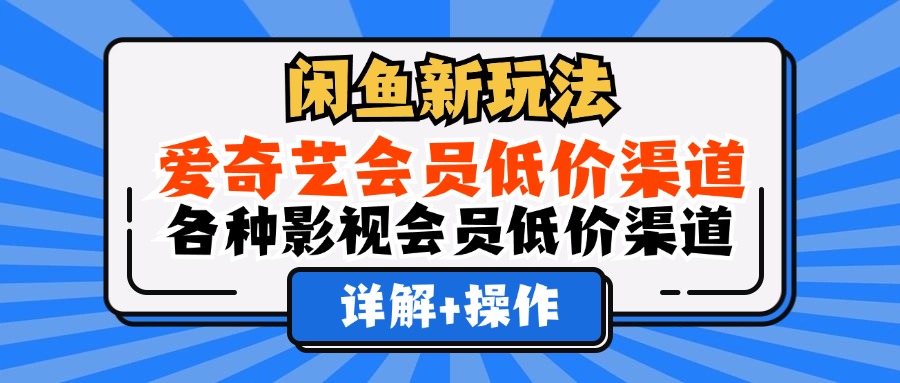（12320期）闲鱼新玩法，爱奇艺会员低价渠道，各种影视会员低价渠道详解-孔明聊项目