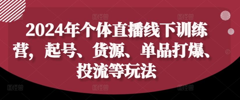 2024年个体直播训练营，起号、货源、单品打爆、投流等玩法-孔明聊项目