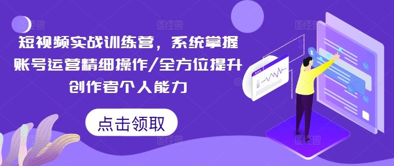 短视频实战训练营，系统掌握账号运营精细操作/全方位提升创作者个人能力-孔明聊项目