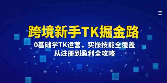 跨境新手TK掘金路：0基础学TK运营，实操技能全覆盖，从注册到盈利全攻略-孔明聊项目