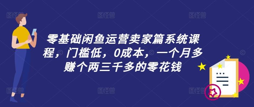 零基础闲鱼运营卖家篇系统课程，门槛低，0成本，一个月多赚个两三千多的零花钱-孔明聊项目