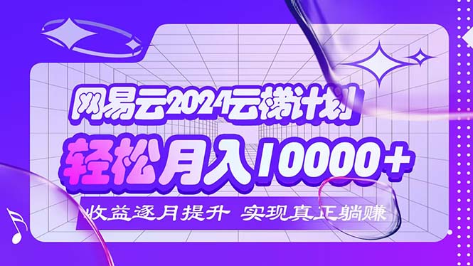 （12439期）2024网易云云梯计划  每月躺赚5000+-孔明聊项目