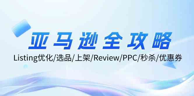 亚马逊全攻略：Listing优化、选品、上架、Review、PPC、秒杀、优惠券等-孔明聊项目