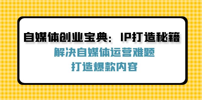自媒体创业宝典：IP打造秘籍：解决自媒体运营难题，打造爆款内容-孔明聊项目
