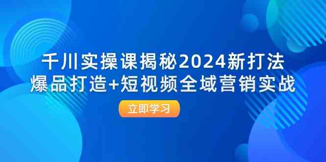 千川实操课揭秘2024新打法：爆品打造+短视频全域营销实战-孔明聊项目