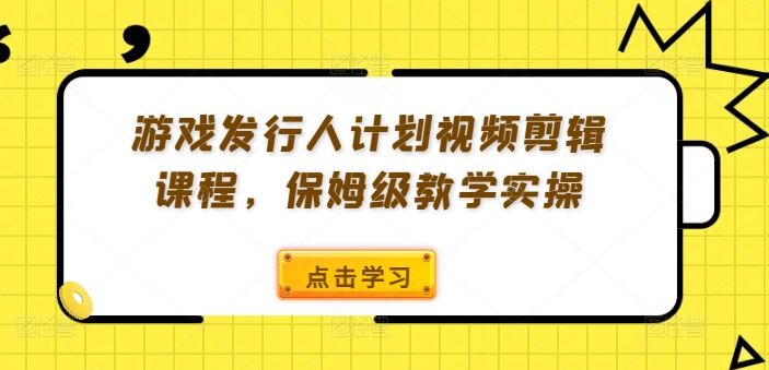 游戏发行人计划视频剪辑课程，保姆级教学实操-孔明聊项目