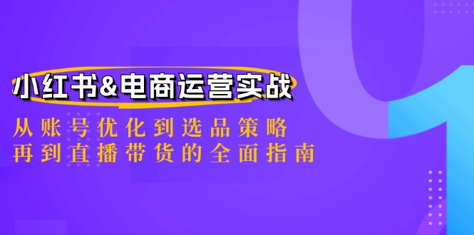 小红书&电商运营实战：从账号优化到选品策略，再到直播带货的全面指南-孔明聊项目