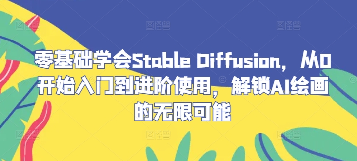 零基础学会Stable Diffusion，从0开始入门到进阶使用，解锁AI绘画的无限可能-孔明聊项目