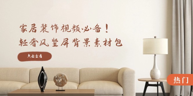 家居装饰视频必备！轻奢风竖屏背景素材包，含清晰、中间虚化、全屏虚化-孔明聊项目