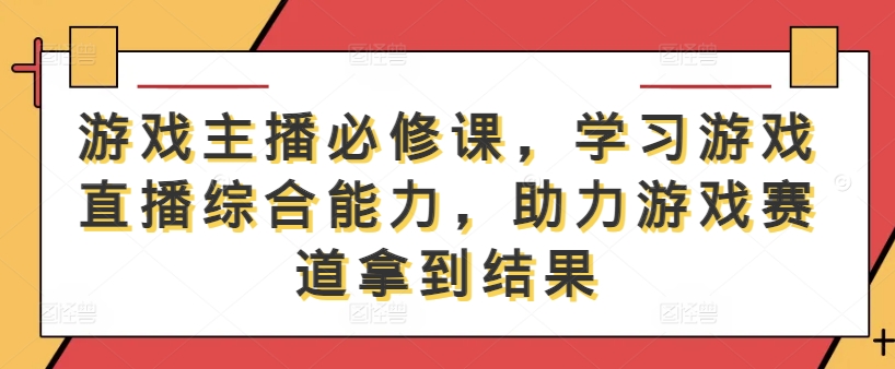 游戏主播必修课，学习游戏直播综合能力，助力游戏赛道拿到结果-孔明聊项目