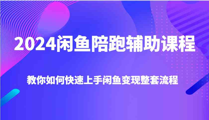 2024闲鱼陪跑辅助课程，教你如何快速上手闲鱼变现整套流程-孔明聊项目