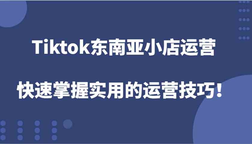 Tiktok东南亚小店运营，快速掌握实用的运营技巧！-孔明聊项目