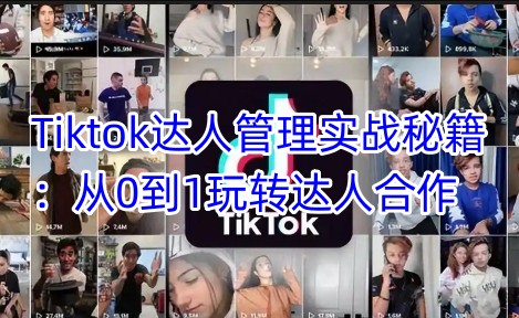 Tiktok达人管理实战秘籍:从0到1玩转达人合作-孔明聊项目