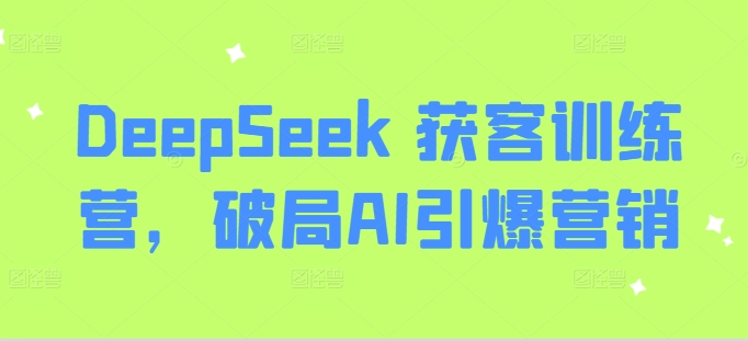 DeepSeek 获客训练营，破局AI引爆营销-孔明聊项目